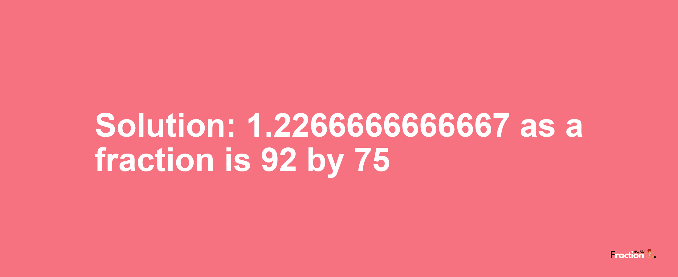 Solution:1.2266666666667 as a fraction is 92/75